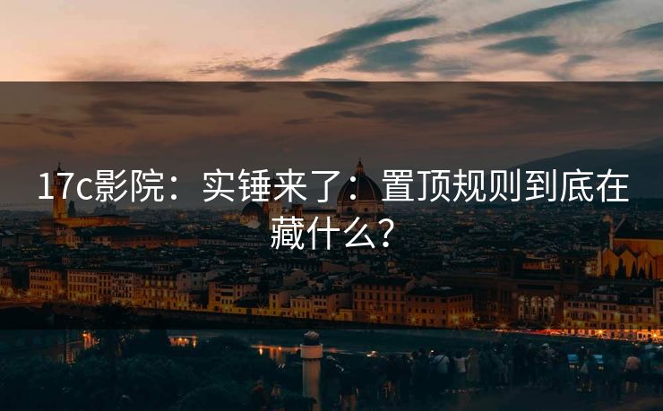17c影院：实锤来了：置顶规则到底在藏什么？