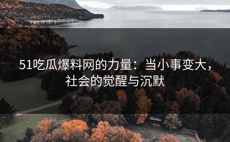 51吃瓜爆料网的力量：当小事变大，社会的觉醒与沉默
