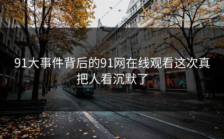 91大事件背后的91网在线观看这次真把人看沉默了